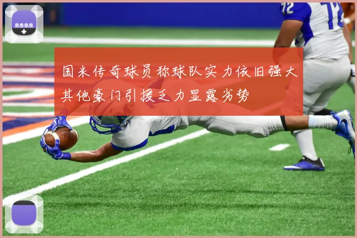 国米传奇球员称球队实力依旧强大其他豪门引援乏力显露劣势