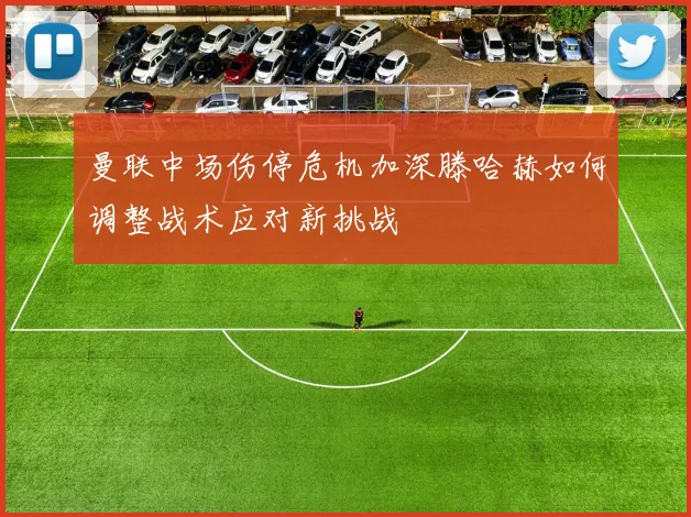 曼联中场伤停危机加深滕哈赫如何调整战术应对新挑战