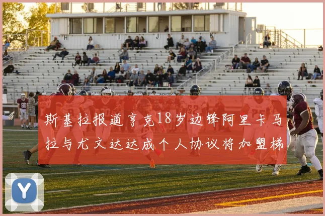 斯基拉报道亨克18岁边锋阿里卡马拉与尤文达达成个人协议将加盟梯队