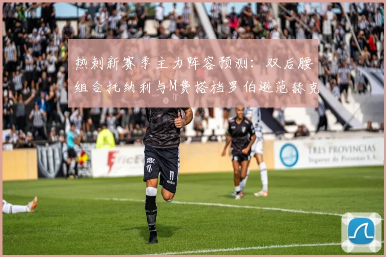 热刺新赛季主力阵容预测：双后腰组合托纳利与M费搭档罗伯逊范赫克加盟