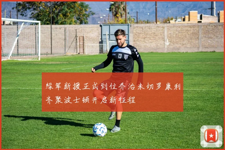 绿军新援正式到位乔治米切罗康利齐聚波士顿开启新征程