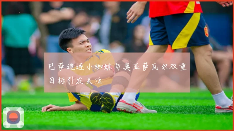 巴萨追逐小蜘蛛与奥亚萨瓦尔双重目标引发关注